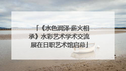 《水色润泽·薪火相承》水彩艺术学术交流展在日职艺术馆启幕