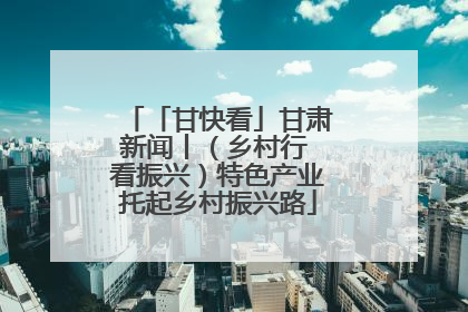 「甘快看」甘肃新闻丨（乡村行 看振兴）特色产业托起乡村振兴路