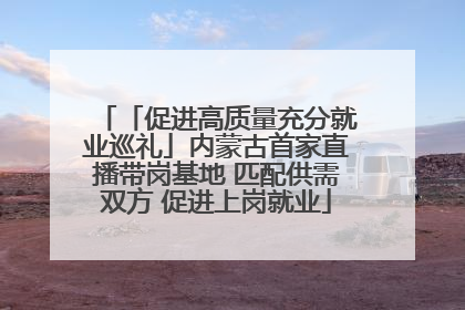 「促进高质量充分就业巡礼」内蒙古首家直播带岗基地 匹配供需双方 促进上岗就业