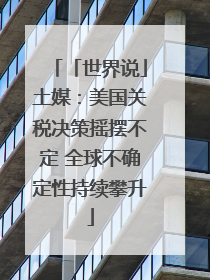 「世界说」土媒：美国关税决策摇摆不定 全球不确定性持续攀升