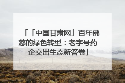 「中国甘肃网」百年佛慈的绿色转型：老字号药企交出生态新答卷