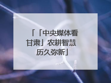 「中央媒体看甘肃」农耕智慧 历久弥新
