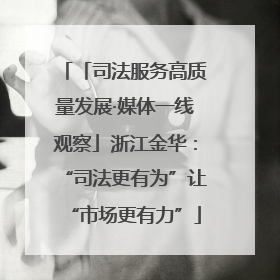 「司法服务高质量发展·媒体一线观察」浙江金华：“司法更有为”让“市场更有力”