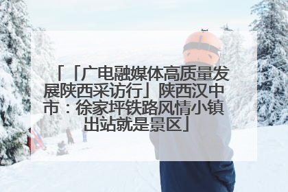 「广电融媒体高质量发展陕西采访行」陕西汉中市：徐家坪铁路风情小镇 出站就是景区