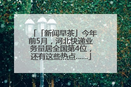 「新闻早茶」今年前5月，河北快递业务量居全国第4位，还有这些热点……