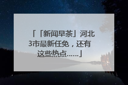 「新闻早茶」河北3市最新任免，还有这些热点……