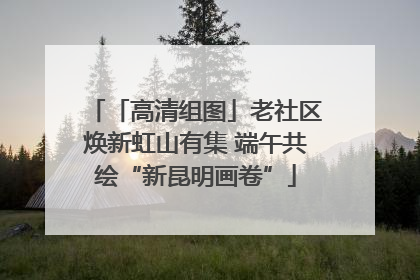 「高清组图」老社区焕新虹山有集 端午共绘“新昆明画卷”