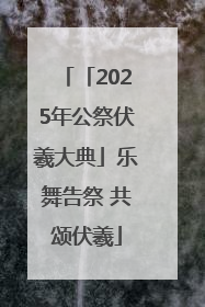 「2025年公祭伏羲大典」乐舞告祭 共颂伏羲
