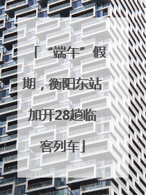 “端午”假期，衡阳东站加开28趟临客列车