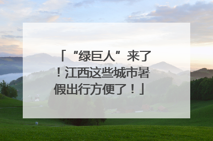“绿巨人”来了！江西这些城市暑假出行方便了！