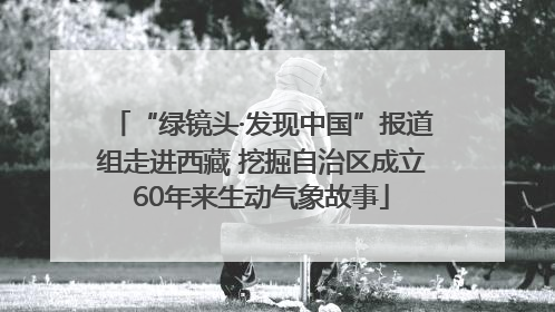 “绿镜头·发现中国”报道组走进西藏 挖掘自治区成立60年来生动气象故事