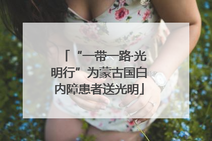 “一带一路·光明行”为蒙古国白内障患者送光明