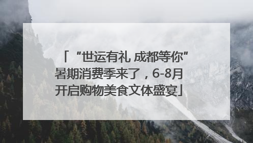 “世运有礼 成都等你”暑期消费季来了，6-8月开启购物美食文体盛宴