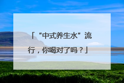 “中式养生水”流行，你喝对了吗？