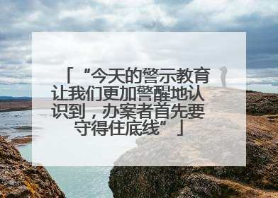 “今天的警示教育让我们更加警醒地认识到，办案者首先要守得住底线”