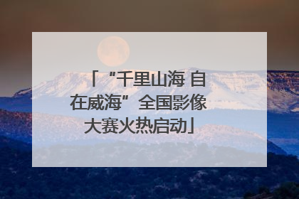 “千里山海 自在威海”全国影像大赛火热启动