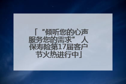 “倾听您的心声 服务您的需求” 人保寿险第17届客户节火热进行中