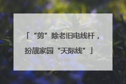 “剪”除老旧电线杆，扮靓家园“天际线”