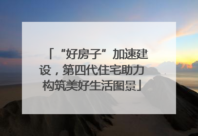“好房子”加速建设，第四代住宅助力构筑美好生活图景