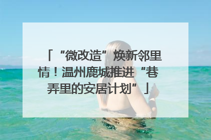“微改造”焕新邻里情！温州鹿城推进“巷弄里的安居计划”