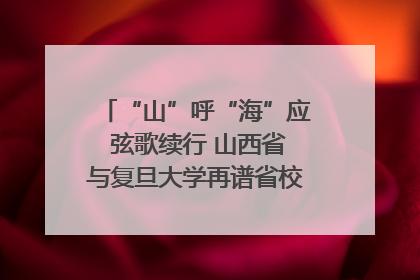 “山”呼“海”应 弦歌续行 山西省与复旦大学再谱省校合作新篇章