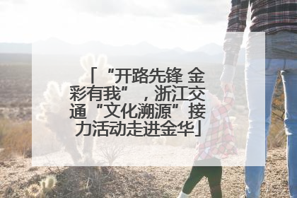 “开路先锋 金彩有我”，浙江交通“文化溯源”接力活动走进金华