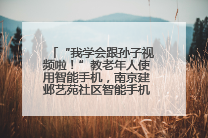 “我学会跟孙子视频啦！”教老年人使用智能手机，南京建邺艺苑社区智能手机课堂圆满落幕