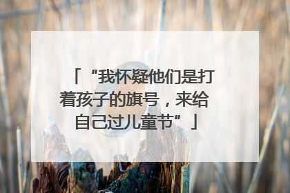 “我怀疑他们是打着孩子的旗号，来给自己过儿童节”