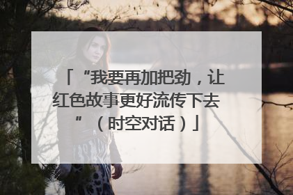 “我要再加把劲，让红色故事更好流传下去”（时空对话）
