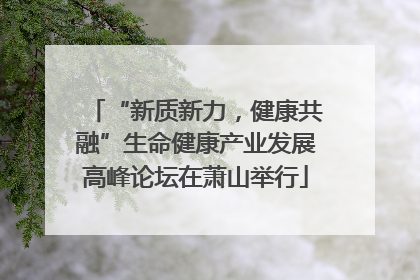 “新质新力，健康共融”生命健康产业发展高峰论坛在萧山举行