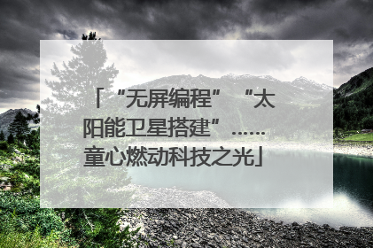“无屏编程”“太阳能卫星搭建”……童心燃动科技之光