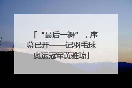 “最后一舞”，序幕已开——记羽毛球奥运冠军黄雅琼