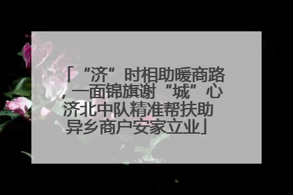 “济”时相助暖商路，一面锦旗谢“城”心 济北中队精准帮扶助异乡商户安家立业