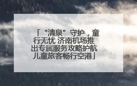 “清泉”守护，童行无忧 济南机场推出专属服务攻略护航儿童旅客畅行空港