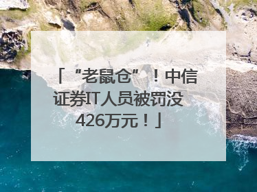 “老鼠仓”！中信证券IT人员被罚没426万元！