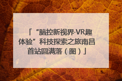“脑控新视界·VR趣体验”科技探索之旅南昌首站圆满落（图）