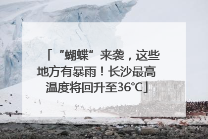 “蝴蝶”来袭，这些地方有暴雨！长沙最高温度将回升至36℃
