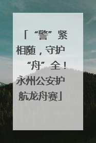“警”紧相随，守护“舟”全！永州公安护航龙舟赛