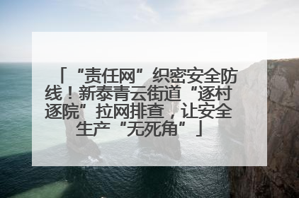 “责任网”织密安全防线！新泰青云街道“逐村逐院”拉网排查，让安全生产“无死角”