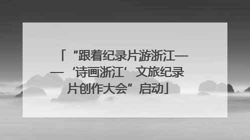 “跟着纪录片游浙江——‘诗画浙江’文旅纪录片创作大会”启动