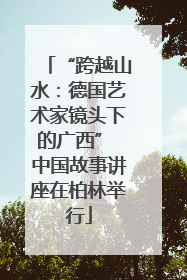 “跨越山水：德国艺术家镜头下的广西” 中国故事讲座在柏林举行