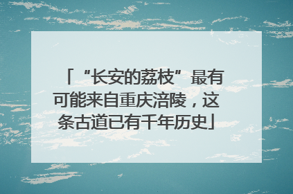 “长安的荔枝”最有可能来自重庆涪陵，这条古道已有千年历史