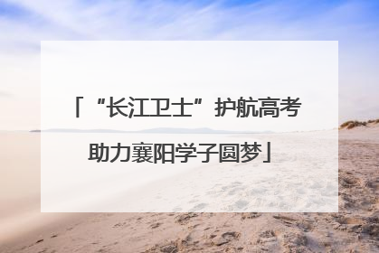 “长江卫士”护航高考 助力襄阳学子圆梦
