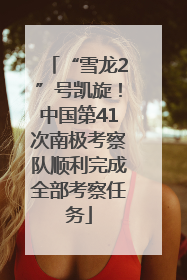 “雪龙2”号凯旋！中国第41次南极考察队顺利完成全部考察任务