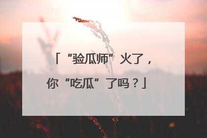 “验瓜师”火了，你“吃瓜”了吗？
