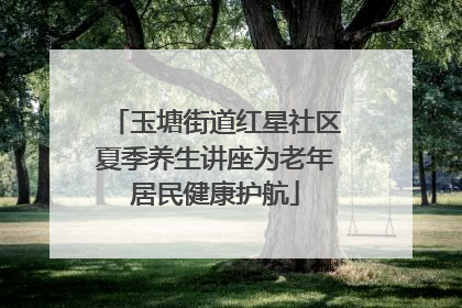 玉塘街道红星社区夏季养生讲座为老年居民健康护航