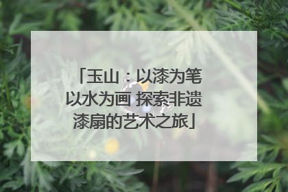 玉山：以漆为笔 以水为画 探索非遗漆扇的艺术之旅