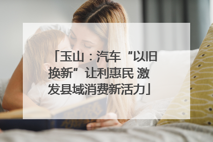 玉山：汽车“以旧换新”让利惠民 激发县域消费新活力
