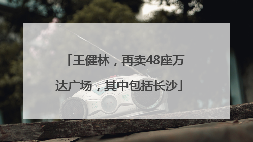王健林，再卖48座万达广场，其中包括长沙