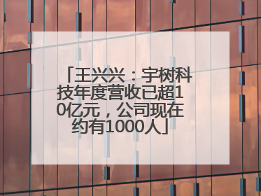 王兴兴：宇树科技年度营收已超10亿元，公司现在约有1000人